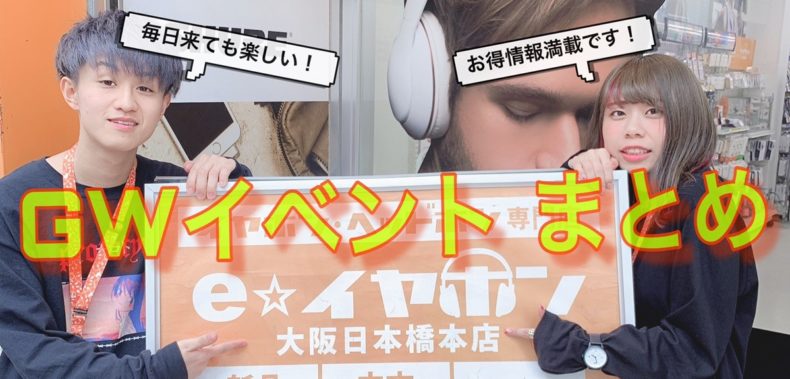 Eイヤ大阪日本橋本店 Gwイベント情報まとめ ー今回も気合いを入れましたー 随時更新 イヤホン ヘッドホン専門店eイヤホンのブログ